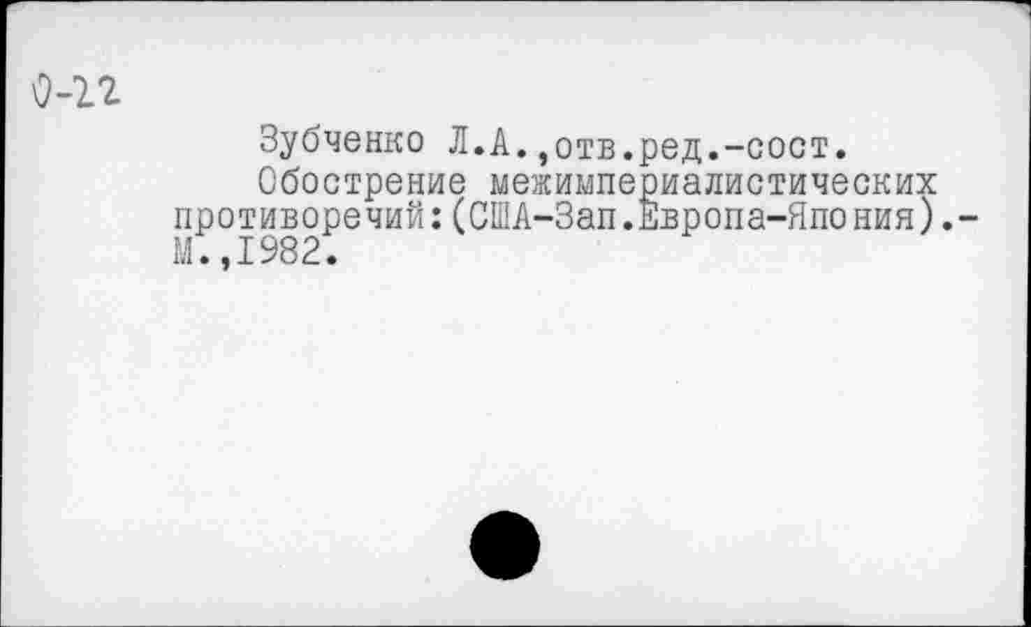 ﻿Зубченко Л.А.,отв.ред.-сост.
Обострение межимпериалистических противоречий:(США-Зап.Европа-Япония). М.,1982.